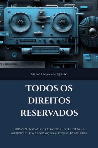 Todos os direitos reservados: obras autorais geradas por Inteligência Artificial e a legislação autoral brasileira (Portuguese Edition)