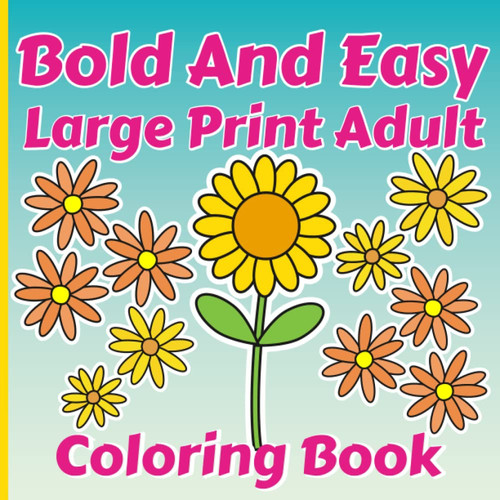 Bold And Easy Large Print Adult Coloring Book: Big and Simple Designs of Flower, Food, and more for Adult, Seniors, Beginners, Man and Women. Perfect for Stress Relief & Relaxation