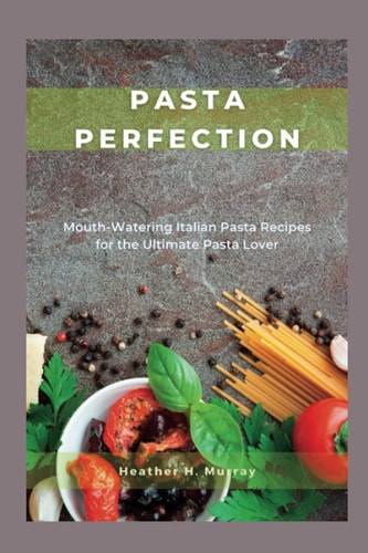Pasta Perfection: Mouth-Watering Italian Pasta Recipes for the Ultimate Pasta Lover