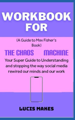 Workbook for The Chaos Machine By Max Fisher: Your Super Guide to Understanding and Stopping the Way Social Media Rewired Our Minds and Our Work