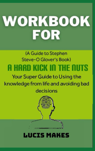 Workbook for A Hard Kick in the Nuts By Stephen Steve - O Glover: Your Super Guide to Using the Knowledge from Life and Avoiding Bad Decisions