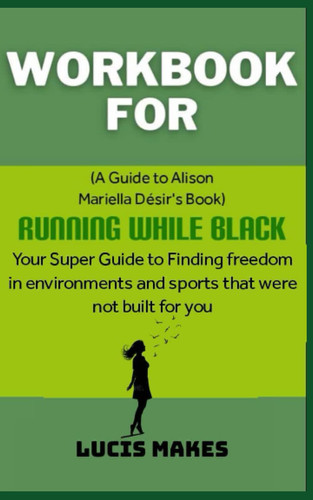 Workbook for Running While Black By Alison Mariella Desir: Your Super Guide to FInding Freedom in Environments and Sports that Were not Built for You