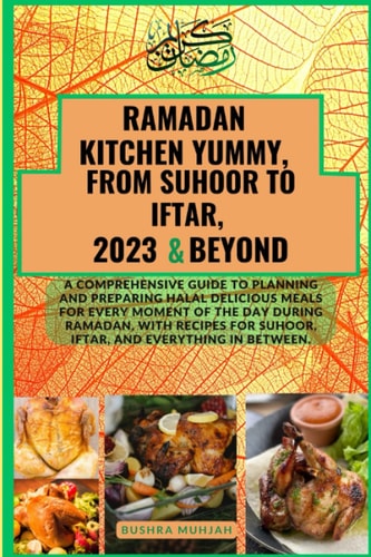 RAMADAN KITCHEN YUMMY, FROM SUHOOR TO IFTAR, 2023 & BEYOND: A comprehensive guide to planning and preparing halal delicious Meals for Every Moment ... for suhoor, iftar, and everything in between.