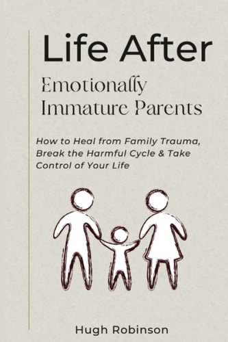 Life After Emotionally Immature Parents: How to Heal from Family Trauma, Break the Harmful Cycle & Take Control of Your Life