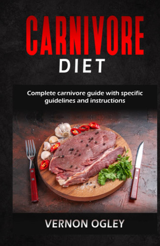 CARNIVORE DIET: Complete Carnivore Guide with Specific Guidelines And Instructions
