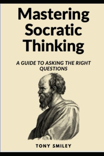 Mastering Socratic Thinking: A Guide To Asking The Right Questions (Critical Thinking Skills Books)