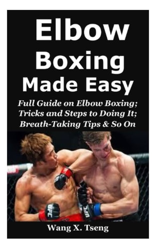 Elbow Boxing Made Easy: Full Guide On Elbow Boxing; Tricks and Steps to Doing It; Breath-Taking Tips & So On