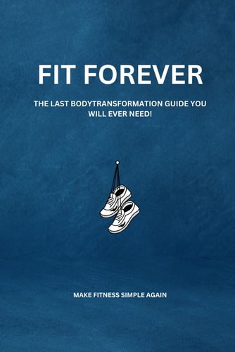 Fit Forever The Last Body Transformation Guide You Will Ever Need