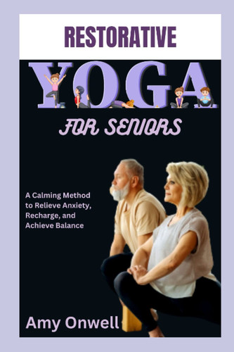 Restorative Yoga for Seniors A Calming Method to Relieve Anxiety, Recharge, and Achieve Balance