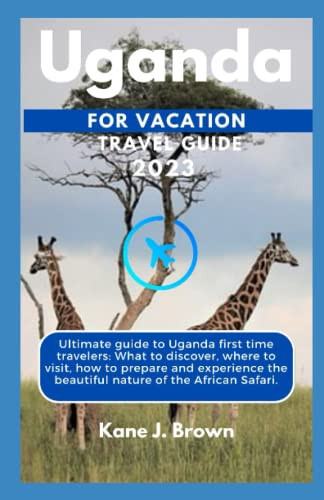 Uganda Travel Guide For Vacation 2023: Ultimate guide to Uganda first time travelers: What to discover, where to visit, how to prepare and experience the beautiful nature of the African Safari.
