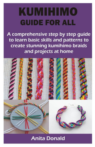 KUMIHIMO GUIDE FOR ALL: A comprehensive step by step guide to learn basic skills and patterns to create stunning kumihimo braids and projects at home