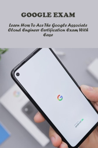 Google Exam: Learn How To Ace The Google Associate Cloud Engineer Certification Exam With Ease