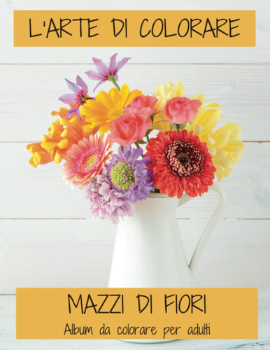 L'ARTE DI COLORARE - MAZZI DI FIORI ALBUM DA COLORARE PER ADULTI ANTISTRESS COLORA E RILASSATI.