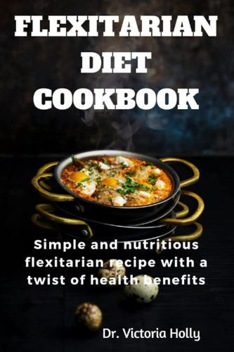 FLEXITARIAN DIET COOKBOOK: Simple and nutritious flexitarian recipe with a twist of health benefits