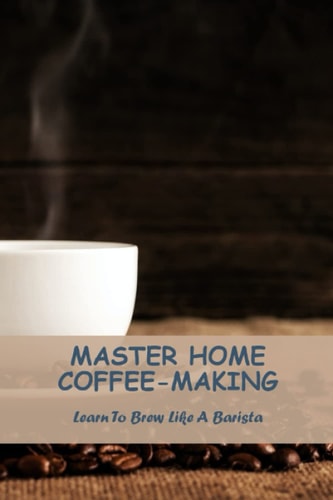 Master Home Coffee-Making: Learn To Brew Like A Barista