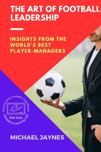 The Art of Football Leadership Insights from the World's Best Player-Managers