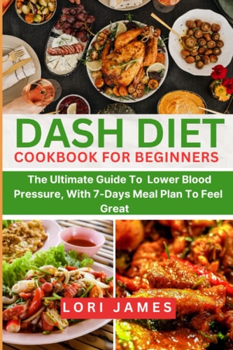 DASH DIET COOKBOOK FOR BEGINNERS: The Ultimate Guide To Lower Blood Pressure, With 7-Days Meal Plan To Feel Great