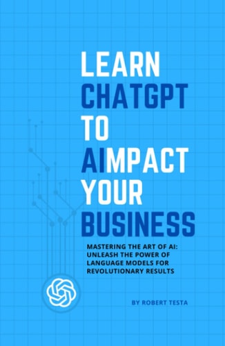 Learn ChatGPT to AImpact Your Business - Mastering the Art of AI: Unleash the Power of Language Models for Revolutionary Results