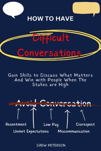 HOW TO HAVE DIFFICULT CONVERSATIONS: Gain Skills to Discuss What Matters And Win When the Stakes are High
