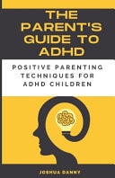 The Parent's Guide to ADHD - Positive Parenting Techniques for ADHD Children