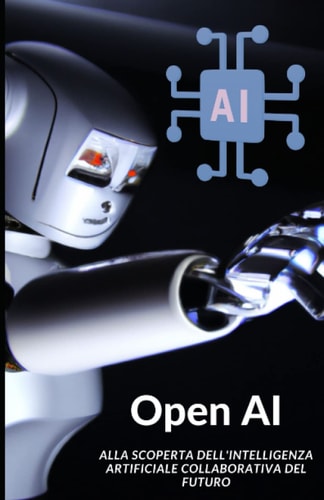 Open AI l'intelligenza artificiale: alla scoperta dell'intelligenza artificiale collaborativa del futuro / ChatGPT (Italian Edition)