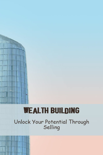 Wealth Building: Unlock Your Potential Through Selling