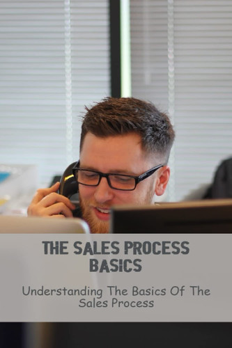 The Sales Process Basics: Understanding The Basics Of The Sales Process