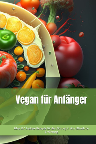 Vegan für Anfänger: Über 100 Leckere Rezepte für den Einstieg in eine pflanzliche Ernährung (German Edition)