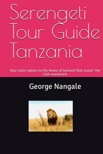 Serengeti Tour Guide Tanzania: Your safari advice to the Home of beloved 'Bob Junior' the Lion marverick (Wisdom Gift Books)