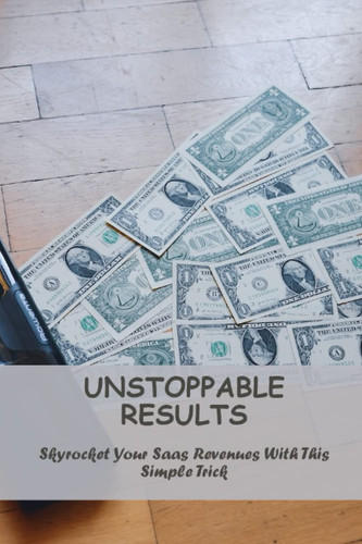 Unstoppable Results: Skyrocket Your Saas Revenues With This Simple Trick