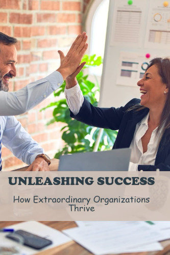 Unleashing Success: How Extraordinary Organizations Thrive