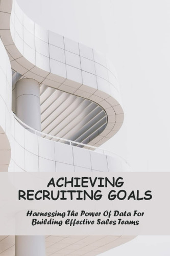 Achieving Recruiting Goals: Harnessing The Power Of Data For Building Effective Sales Teams