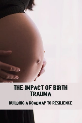 The Impact Of Birth Trauma: Building A Roadmap To Resilience