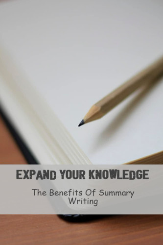 Expand Your Knowledge: The Benefits Of Summary Writing