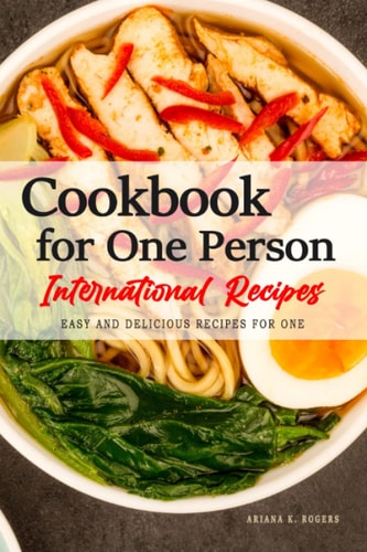 Cookbook For One Person - 290 International Recipes from Around the World: Cooking for One, Tasting the World - Original Recipes for Solo Diners. The Cookbook For One Person.