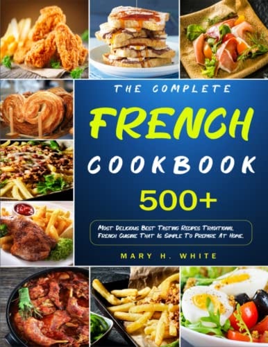The Complete French Cookbook: 500+ Most Delicious Best Tasting Recipes Traditional French Cuisine That Is Simple To Prepare At Home