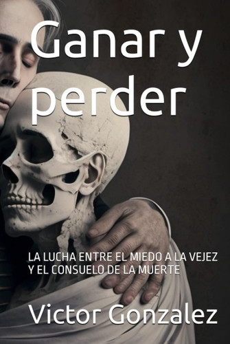 Ganar y perder: LA LUCHA ENTRE EL MIEDO A LA VEJEZ Y EL CONSUELO DE LA MUERTE (Spanish Edition)