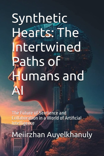 Synthetic Hearts: The Intertwined Paths of Humans and AI: The Future of Sentience and Collaboration in a World of Artificial Intelligence