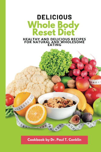Delicious whole body reset diet cookbook: Healthy and Delicious Recipes for Natural and Wholesome Eatin
