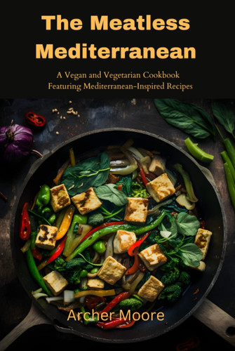 The Meatless Mediterranean: A Vegetarian and Vegan Cookbook featuring Mediterranean-Inspired Recipes