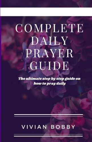 COMPLETE DAILY PRAYER GUIDE: The ultimate step by step guide on how to pray daily