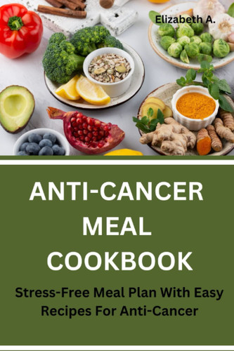 The Anti-Cancer Meal Cookbook:Stress Free Meal Plan With Easy Recipes For Anti Cancer
