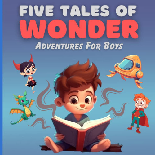 Five Tales of Wonder Adventures for Boys: Enchanting Bedtime Stories for Kids with Illustrations and Short Stories about Friendship, Courage and Imagination for Children Ages 4-8