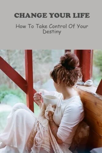Change Your Life: How To Take Control Of Your Destiny