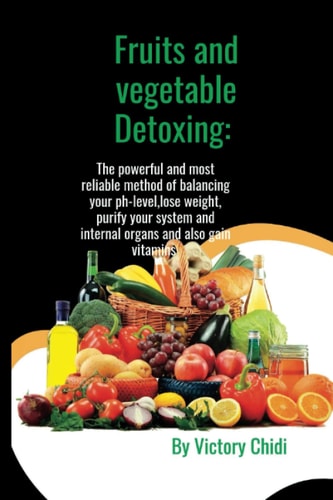 Fruits and Vegetable Detoxing: The powerful and most reliable method of balancing your pH - level, lose weight, purify your system and internal organs and also gain Vitamins