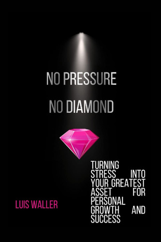 No pressure, No diamond: Turning stress into your greatest asset for personal growth and success