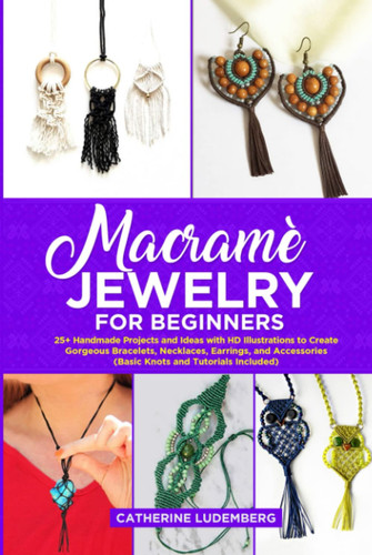 Macramè Jewelry for Beginners: 25+ Handmade Projects and Ideas with HD Illustrations to Create Gorgeous Bracelets, Necklaces, Earrings, and Accessories (Basic Knots and Tutorials Included)
