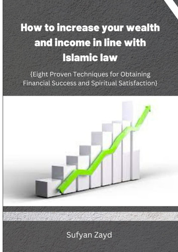 How to increase your wealth and income inline with Islamic law: Eight proven techniques for obtaining financial success and spiritual satisfaction