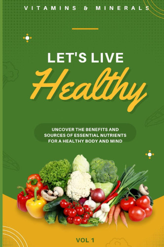 Vitamins and Minerals: Uncover the Benefits and Sources of Essential Nutrients for a Healthy Body and Mind: Guide to Nutrient-Rich Foods and How They Help to Support Your Immunsystem and Energy Levels