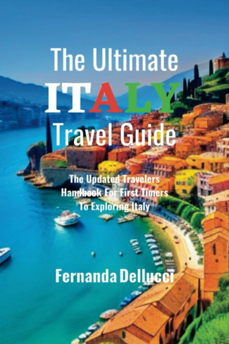 The Ultimate Italy Travel Guide: The Updated Travelers Handbook For First Timers To Exploring Italy